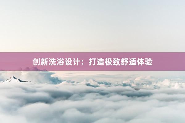 创新洗浴设计：打造极致舒适体验