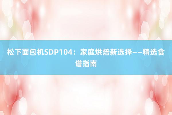 松下面包机SDP104：家庭烘焙新选择——精选食谱指南